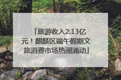 旅游收入2.13亿元！麒麟区端午假期文旅消费市场热潮涌动