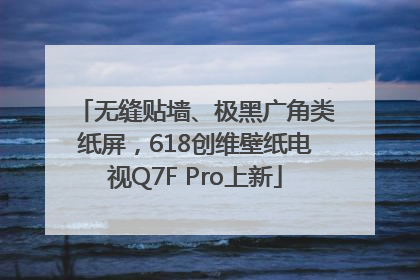 无缝贴墙、极黑广角类纸屏，618创维壁纸电视Q7F Pro上新