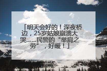 明天会好的！深夜桥边，25岁姑娘崩溃大哭……民警的“举肩之劳”，好暖！