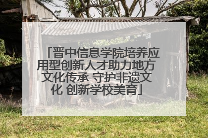 晋中信息学院培养应用型创新人才助力地方文化传承 守护非遗文化 创新学校美育