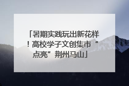 暑期实践玩出新花样！高校学子文创集市“点亮”荆州马山
