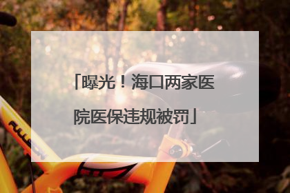 曝光！海口两家医院医保违规被罚