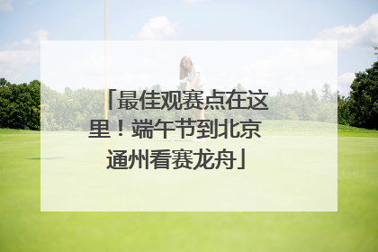 最佳观赛点在这里！端午节到北京通州看赛龙舟
