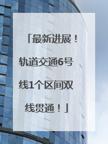 最新进展！轨道交通6号线1个区间双线贯通！