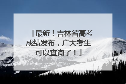 最新！吉林省高考成绩发布，广大考生可以查询了！