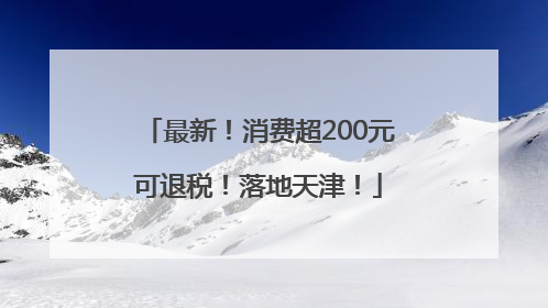 最新！消费超200元可退税！落地天津！