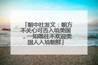 朝中社发文：朝方不关心可否入境美国，一如既往不欢迎美国人入境朝鲜