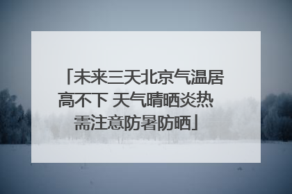 未来三天北京气温居高不下 天气晴晒炎热需注意防暑防晒