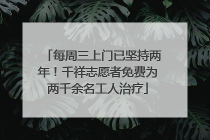 每周三上门已坚持两年！千祥志愿者免费为两千余名工人治疗