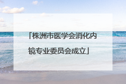 株洲市医学会消化内镜专业委员会成立