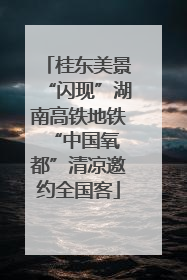 桂东美景“闪现”湖南高铁地铁 “中国氧都”清凉邀约全国客