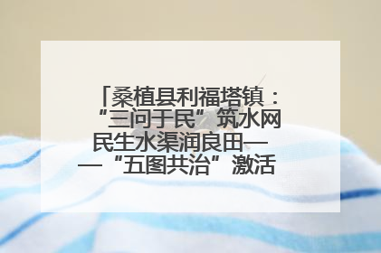 桑植县利福塔镇：“三问于民”筑水网 民生水渠润良田——“五图共治”激活基层治理新动能