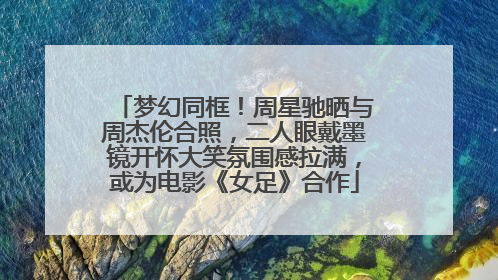 梦幻同框！周星驰晒与周杰伦合照，二人眼戴墨镜开怀大笑氛围感拉满，或为电影《女足》合作