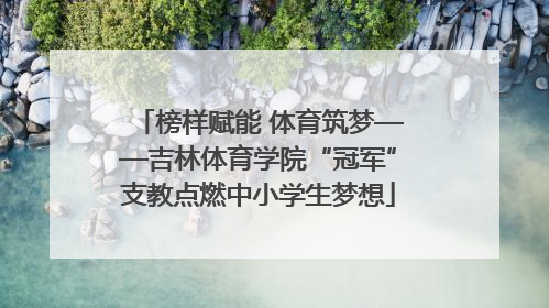 榜样赋能 体育筑梦——吉林体育学院“冠军”支教点燃中小学生梦想