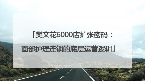樊文花6000店扩张密码：面部护理连锁的底层运营逻辑
