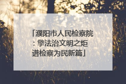 濮阳市人民检察院：擎法治文明之炬 谱检察为民新篇