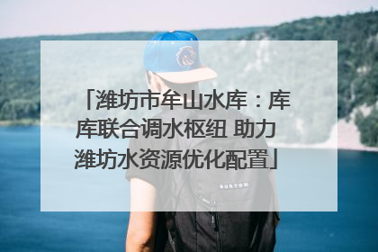 潍坊市牟山水库：库库联合调水枢纽 助力潍坊水资源优化配置