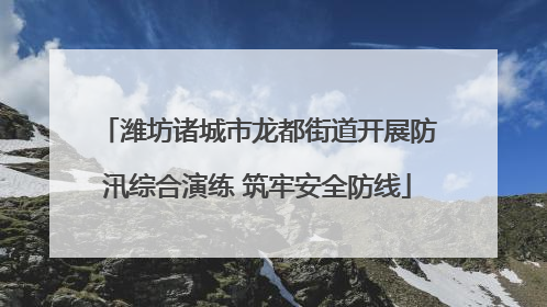 潍坊诸城市龙都街道开展防汛综合演练 筑牢安全防线