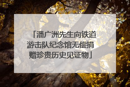 潘广洲先生向铁道游击队纪念馆无偿捐赠珍贵历史见证物