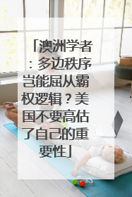 澳洲学者：多边秩序岂能屈从霸权逻辑？美国不要高估了自己的重要性