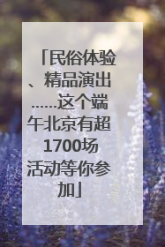 民俗体验、精品演出……这个端午北京有超1700场活动等你参加