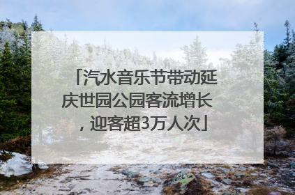 汽水音乐节带动延庆世园公园客流增长，迎客超3万人次