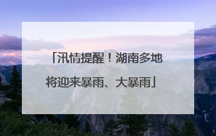 汛情提醒！湖南多地将迎来暴雨、大暴雨