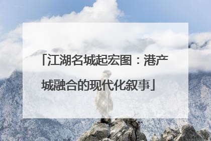 江湖名城起宏图：港产城融合的现代化叙事