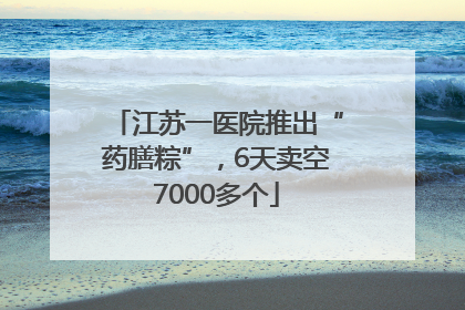 江苏一医院推出“药膳粽”，6天卖空7000多个