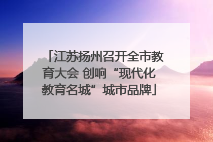 江苏扬州召开全市教育大会 创响“现代化教育名城”城市品牌