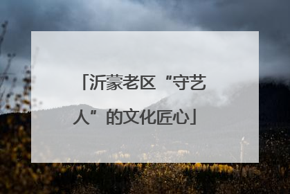 沂蒙老区“守艺人”的文化匠心