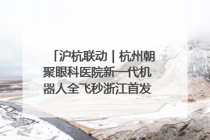 沪杭联动｜杭州朝聚眼科医院新一代机器人全飞秒浙江首发庆典仪式圆满落幕