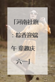 河南社旗：粽香迎端午 童趣庆六一