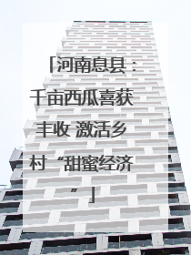 河南息县：千亩西瓜喜获丰收 激活乡村“甜蜜经济”