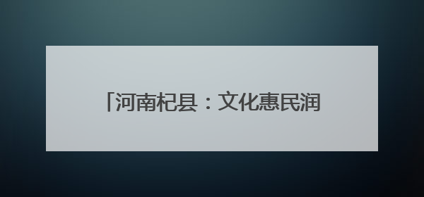 河南杞县：文化惠民润心田 经典传承绽芳华