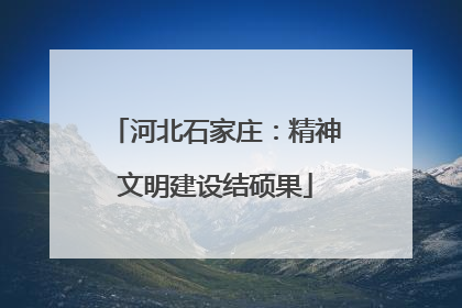河北石家庄：精神文明建设结硕果
