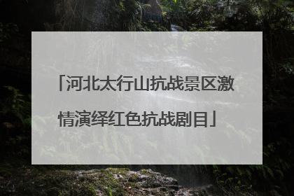河北太行山抗战景区激情演绎红色抗战剧目