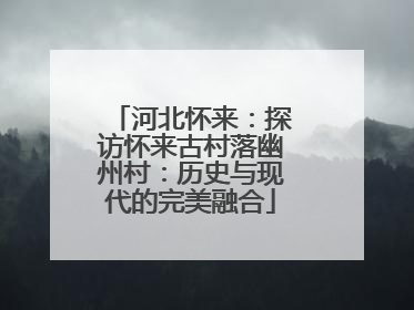 河北怀来：探访怀来古村落幽州村：历史与现代的完美融合