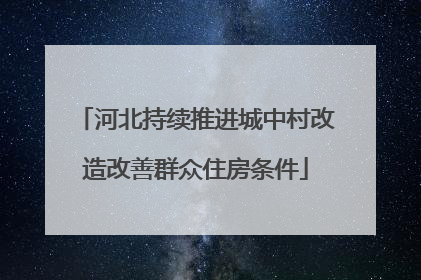 河北持续推进城中村改造改善群众住房条件