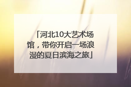 河北10大艺术场馆，带你开启一场浪漫的夏日滨海之旅