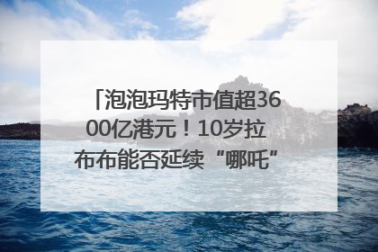 泡泡玛特市值超3600亿港元！10岁拉布布能否延续“哪吒”神话？｜热财经