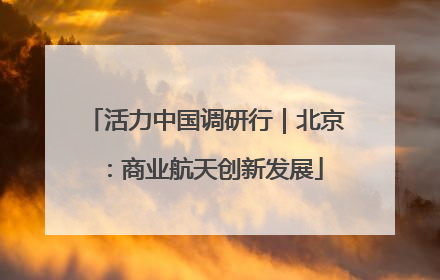 活力中国调研行｜北京：商业航天创新发展