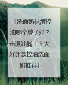 洗面奶祛痘控油哪个牌子好？击退油腻！十大好评款控油洗面奶推荐