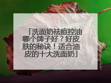 洗面奶祛痘控油哪个牌子好？好皮肤的秘诀！适合油皮的十大洗面奶