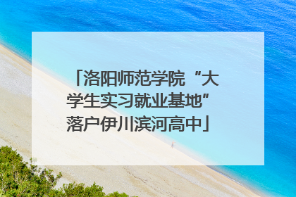 洛阳师范学院“大学生实习就业基地”落户伊川滨河高中