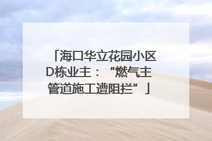 海口华立花园小区D栋业主：“燃气主管道施工遭阻拦”