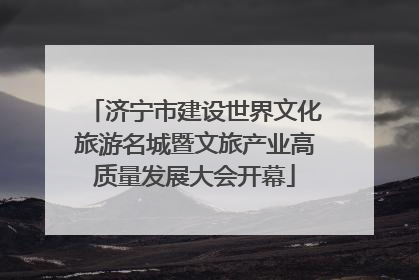 济宁市建设世界文化旅游名城暨文旅产业高质量发展大会开幕