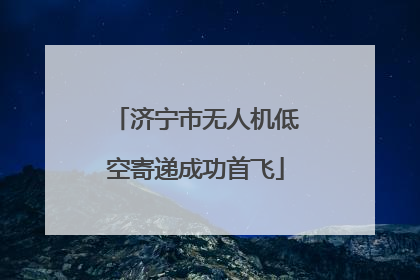 济宁市无人机低空寄递成功首飞
