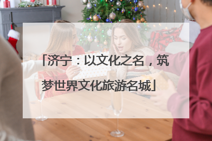 济宁：以文化之名，筑梦世界文化旅游名城