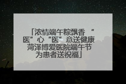 浓情端午粽飘香 “医”心“医”意送健康 菏泽博爱医院端午节为患者送祝福